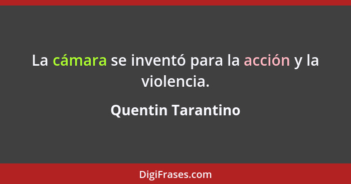La cámara se inventó para la acción y la violencia.... - Quentin Tarantino