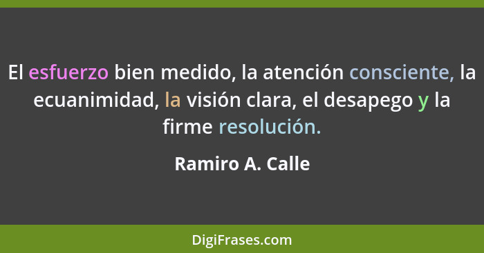 El esfuerzo bien medido, la atención consciente, la ecuanimidad, la visión clara, el desapego y la firme resolución.... - Ramiro A. Calle