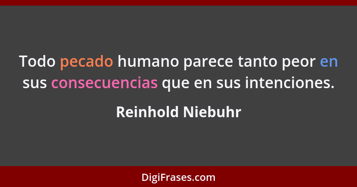 Todo pecado humano parece tanto peor en sus consecuencias que en sus intenciones.... - Reinhold Niebuhr