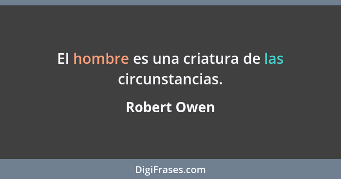 El hombre es una criatura de las circunstancias.... - Robert Owen