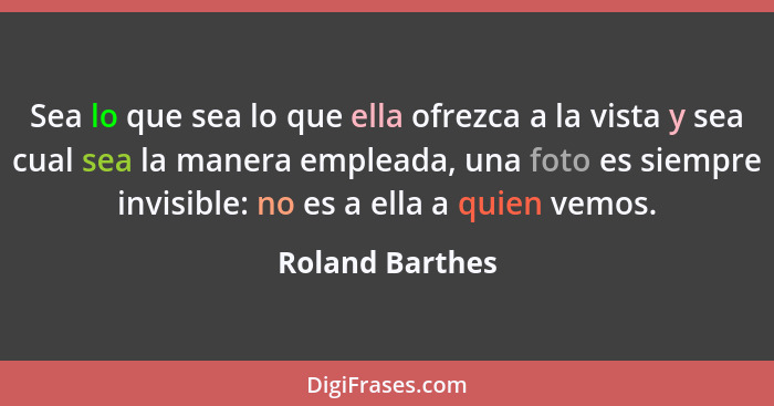 Sea lo que sea lo que ella ofrezca a la vista y sea cual sea la manera empleada, una foto es siempre invisible: no es a ella a quien... - Roland Barthes