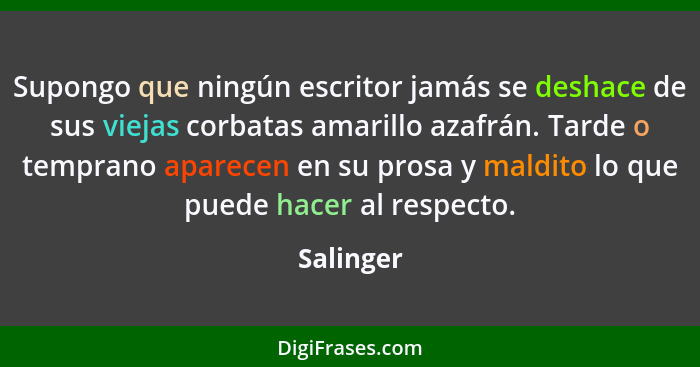 Supongo que ningún escritor jamás se deshace de sus viejas corbatas amarillo azafrán. Tarde o temprano aparecen en su prosa y maldito lo qu... - Salinger