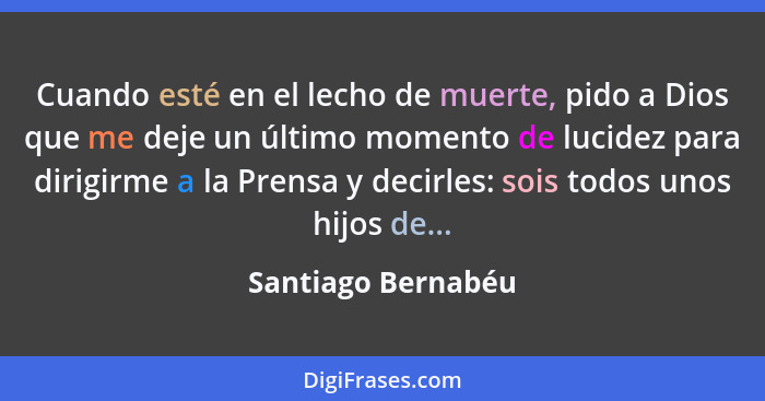 Cuando esté en el lecho de muerte, pido a Dios que me deje un último momento de lucidez para dirigirme a la Prensa y decirles: soi... - Santiago Bernabéu