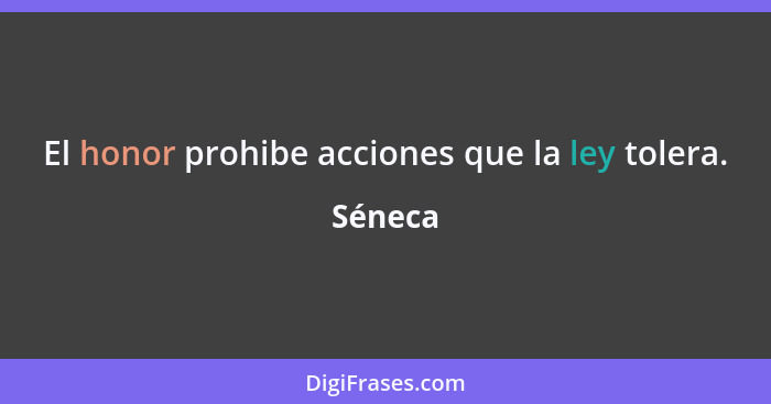 El honor prohibe acciones que la ley tolera.... - Séneca