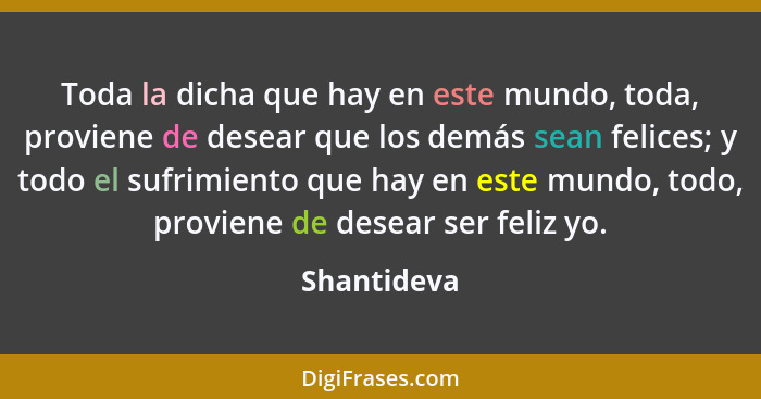 Toda la dicha que hay en este mundo, toda, proviene de desear que los demás sean felices; y todo el sufrimiento que hay en este mundo, to... - Shantideva