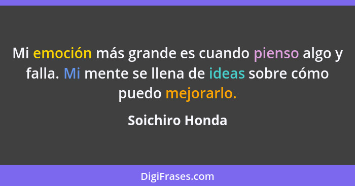 Mi emoción más grande es cuando pienso algo y falla. Mi mente se llena de ideas sobre cómo puedo mejorarlo.... - Soichiro Honda