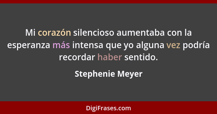 Mi corazón silencioso aumentaba con la esperanza más intensa que yo alguna vez podría recordar haber sentido.... - Stephenie Meyer