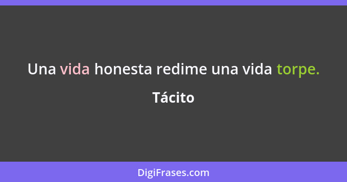 Una vida honesta redime una vida torpe.... - Tácito