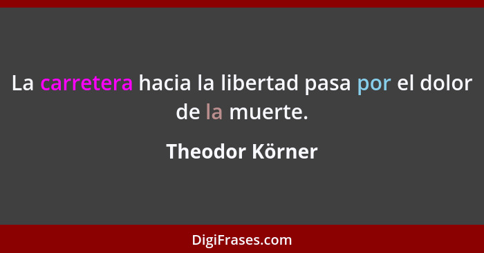 La carretera hacia la libertad pasa por el dolor de la muerte.... - Theodor Körner