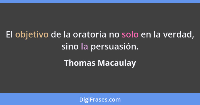 El objetivo de la oratoria no solo en la verdad, sino la persuasión.... - Thomas Macaulay