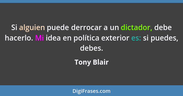Si alguien puede derrocar a un dictador, debe hacerlo. Mi idea en política exterior es: si puedes, debes.... - Tony Blair