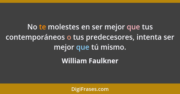 No te molestes en ser mejor que tus contemporáneos o tus predecesores, intenta ser mejor que tú mismo.... - William Faulkner