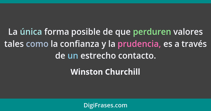 La única forma posible de que perduren valores tales como la confianza y la prudencia, es a través de un estrecho contacto.... - Winston Churchill