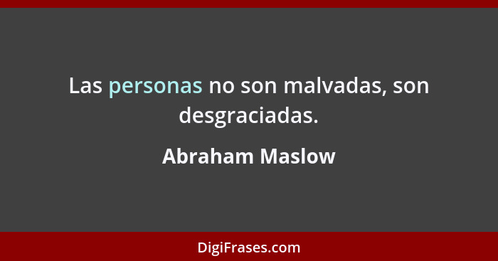 Las personas no son malvadas, son desgraciadas.... - Abraham Maslow