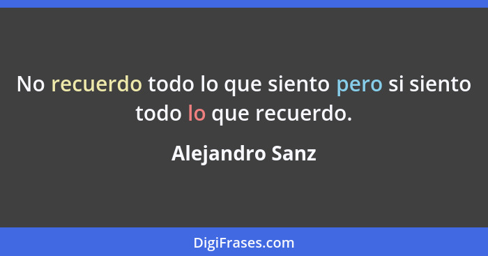 No recuerdo todo lo que siento pero si siento todo lo que recuerdo.... - Alejandro Sanz