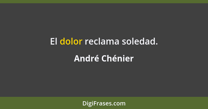 El dolor reclama soledad.... - André Chénier