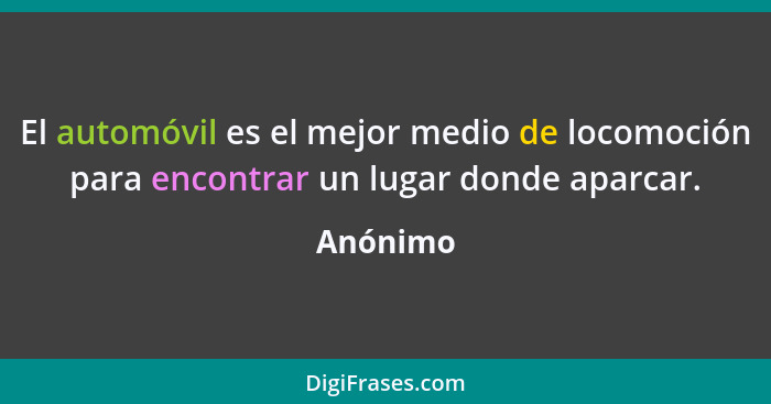 El automóvil es el mejor medio de locomoción para encontrar un lugar donde aparcar.... - Anónimo