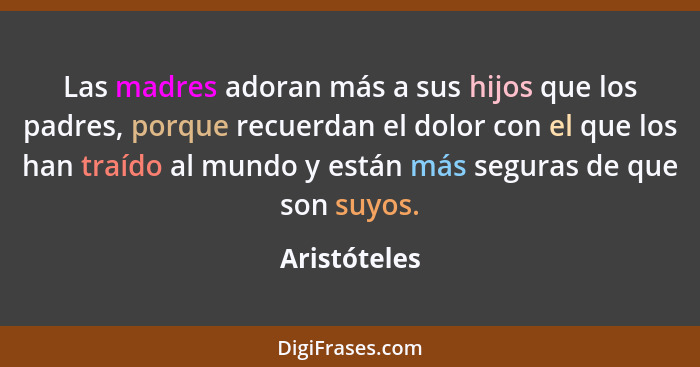 Las madres adoran más a sus hijos que los padres, porque recuerdan el dolor con el que los han traído al mundo y están más seguras de qu... - Aristóteles