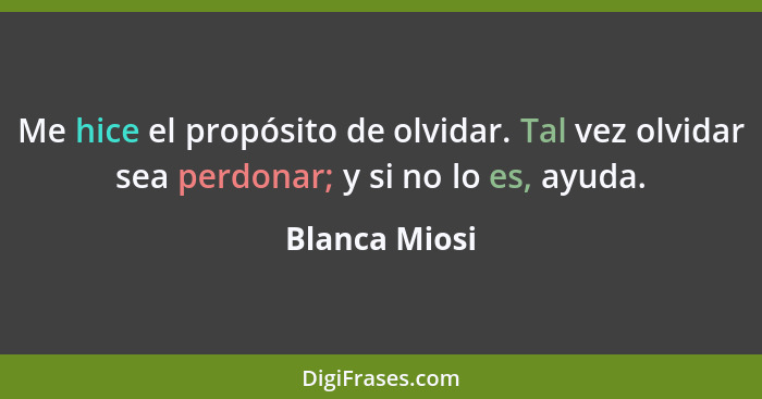 Me hice el propósito de olvidar. Tal vez olvidar sea perdonar; y si no lo es, ayuda.... - Blanca Miosi