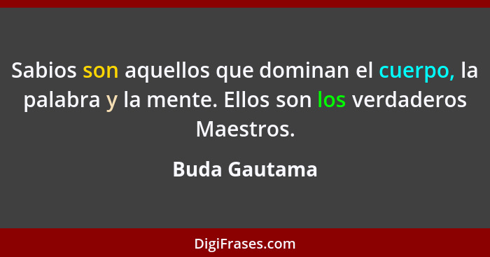 Sabios son aquellos que dominan el cuerpo, la palabra y la mente. Ellos son los verdaderos Maestros.... - Buda Gautama