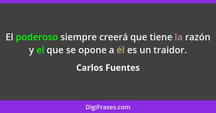 El poderoso siempre creerá que tiene la razón y el que se opone a él es un traidor.... - Carlos Fuentes