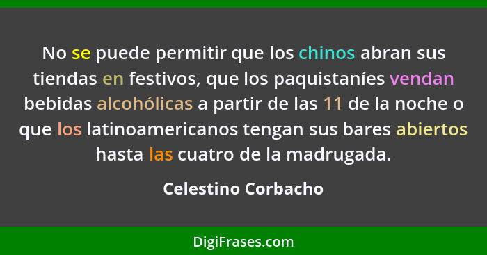 No se puede permitir que los chinos abran sus tiendas en festivos, que los paquistaníes vendan bebidas alcohólicas a partir de la... - Celestino Corbacho