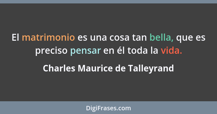 El matrimonio es una cosa tan bella, que es preciso pensar en él toda la vida.... - Charles Maurice de Talleyrand