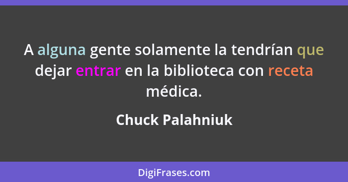 A alguna gente solamente la tendrían que dejar entrar en la biblioteca con receta médica.... - Chuck Palahniuk