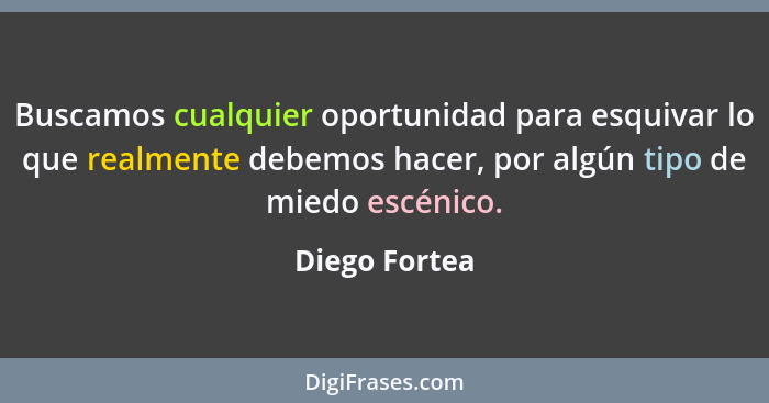 Buscamos cualquier oportunidad para esquivar lo que realmente debemos hacer, por algún tipo de miedo escénico.... - Diego Fortea