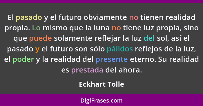 El pasado y el futuro obviamente no tienen realidad propia. Lo mismo que la luna no tiene luz propia, sino que puede solamente refleja... - Eckhart Tolle