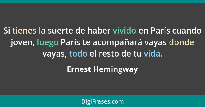 Si tienes la suerte de haber vivido en París cuando joven, luego París te acompañará vayas donde vayas, todo el resto de tu vida.... - Ernest Hemingway
