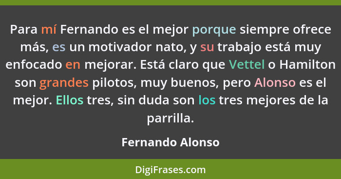 Para mí Fernando es el mejor porque siempre ofrece más, es un motivador nato, y su trabajo está muy enfocado en mejorar. Está claro... - Fernando Alonso