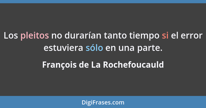 Los pleitos no durarían tanto tiempo si el error estuviera sólo en una parte.... - François de La Rochefoucauld