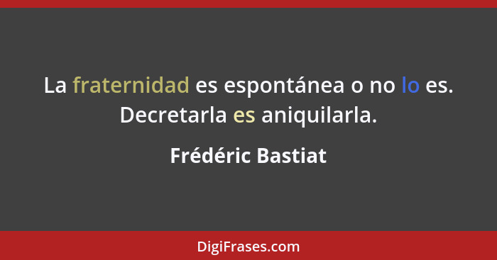 La fraternidad es espontánea o no lo es. Decretarla es aniquilarla.... - Frédéric Bastiat