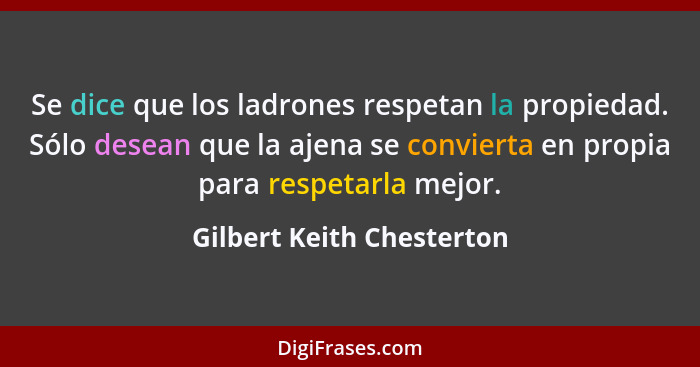 Se dice que los ladrones respetan la propiedad. Sólo desean que la ajena se convierta en propia para respetarla mejor.... - Gilbert Keith Chesterton