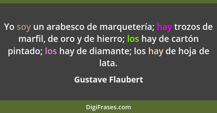 Yo soy un arabesco de marquetería; hay trozos de marfil, de oro y de hierro; los hay de cartón pintado; los hay de diamante; los ha... - Gustave Flaubert