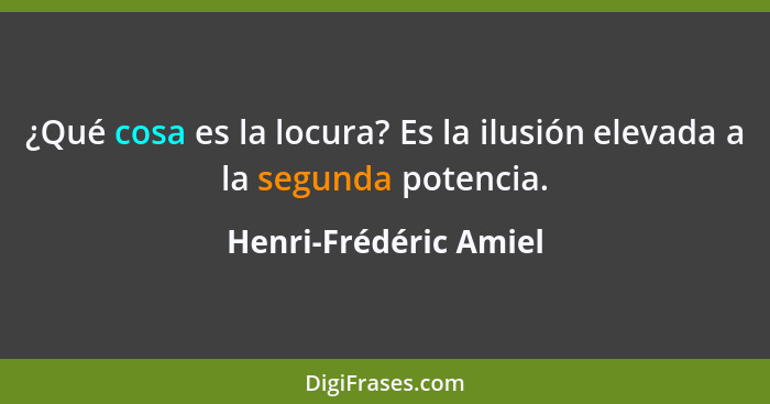 ¿Qué cosa es la locura? Es la ilusión elevada a la segunda potencia.... - Henri-Frédéric Amiel