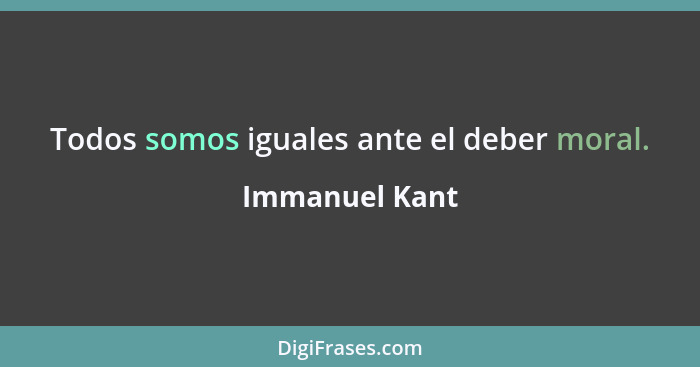 Todos somos iguales ante el deber moral.... - Immanuel Kant