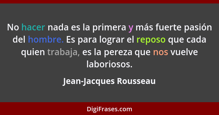 No hacer nada es la primera y más fuerte pasión del hombre. Es para lograr el reposo que cada quien trabaja, es la pereza que... - Jean-Jacques Rousseau