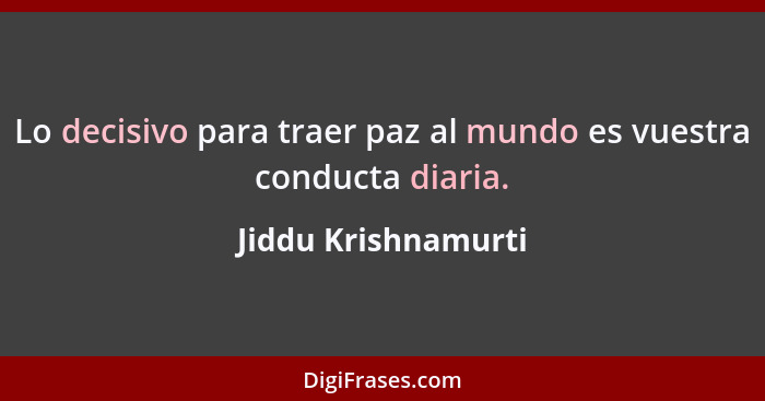 Lo decisivo para traer paz al mundo es vuestra conducta diaria.... - Jiddu Krishnamurti