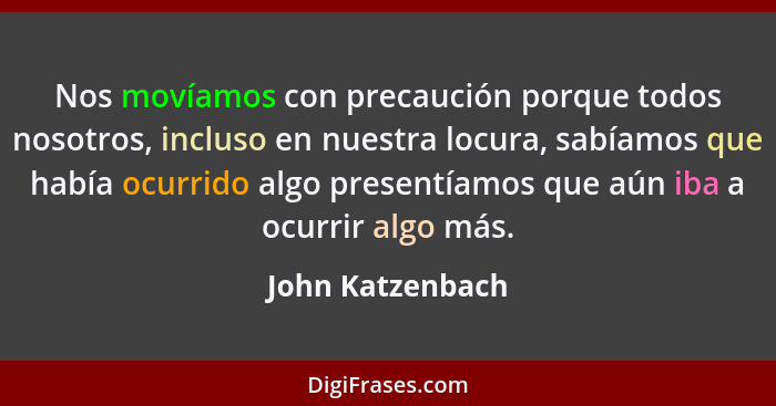 Nos movíamos con precaución porque todos nosotros, incluso en nuestra locura, sabíamos que había ocurrido algo presentíamos que aún... - John Katzenbach