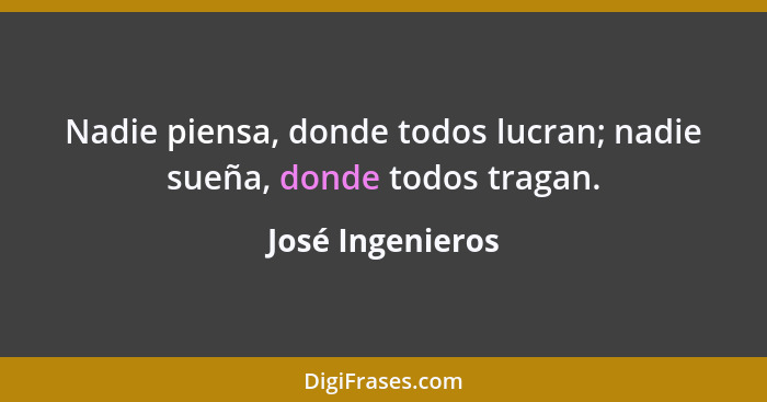 Nadie piensa, donde todos lucran; nadie sueña, donde todos tragan.... - José Ingenieros