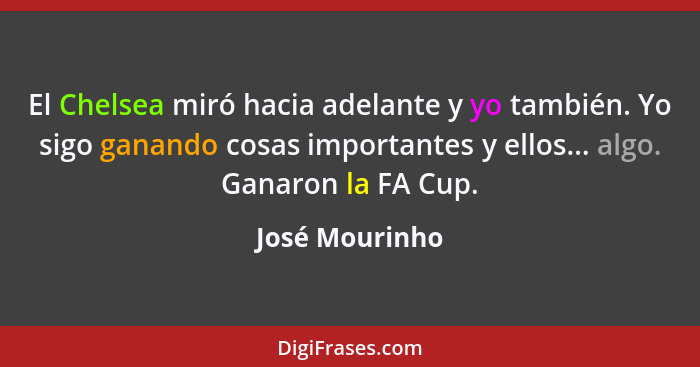 El Chelsea miró hacia adelante y yo también. Yo sigo ganando cosas importantes y ellos... algo. Ganaron la FA Cup.... - José Mourinho