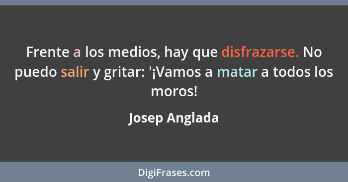 Frente a los medios, hay que disfrazarse. No puedo salir y gritar: '¡Vamos a matar a todos los moros!... - Josep Anglada