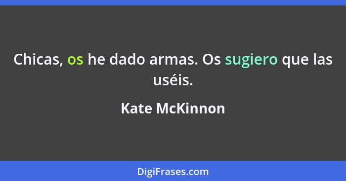 Chicas, os he dado armas. Os sugiero que las uséis.... - Kate McKinnon