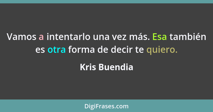 Vamos a intentarlo una vez más. Esa también es otra forma de decir te quiero.... - Kris Buendia