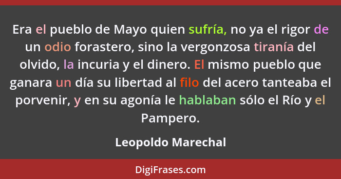 Era el pueblo de Mayo quien sufría, no ya el rigor de un odio forastero, sino la vergonzosa tiranía del olvido, la incuria y el di... - Leopoldo Marechal