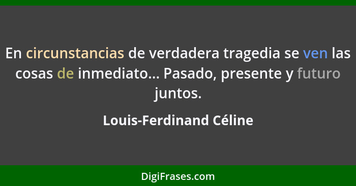 En circunstancias de verdadera tragedia se ven las cosas de inmediato... Pasado, presente y futuro juntos.... - Louis-Ferdinand Céline