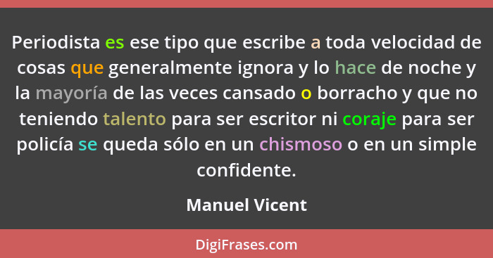 Periodista es ese tipo que escribe a toda velocidad de cosas que generalmente ignora y lo hace de noche y la mayoría de las veces cans... - Manuel Vicent