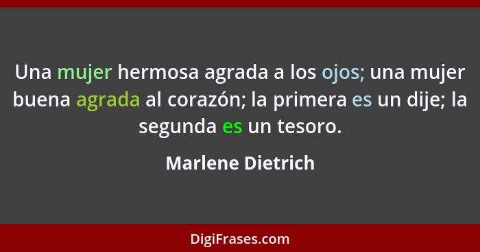 Una mujer hermosa agrada a los ojos; una mujer buena agrada al corazón; la primera es un dije; la segunda es un tesoro.... - Marlene Dietrich